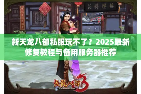 新天龙八部私服玩不了？2025最新修复教程与备用服务器推荐