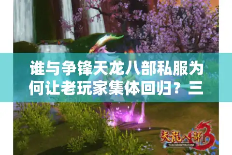 谁与争锋天龙八部私服为何让老玩家集体回归？三大独家优势解析