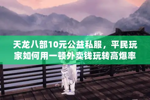 天龙八部10元公益私服，平民玩家如何用一顿外卖钱玩转高爆率江湖？