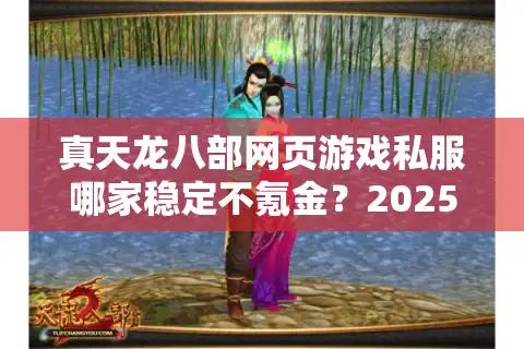 真天龙八部网页游戏私服哪家稳定不氪金？2025年实测避坑指南