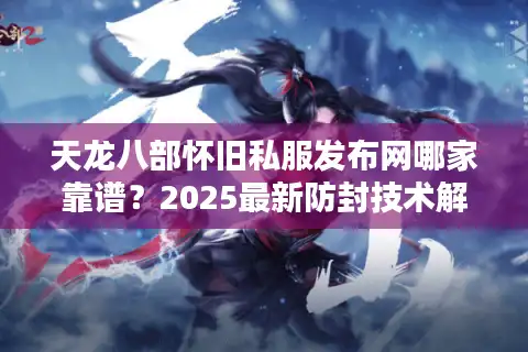 天龙八部怀旧私服发布网哪家靠谱？2025最新防封技术解析