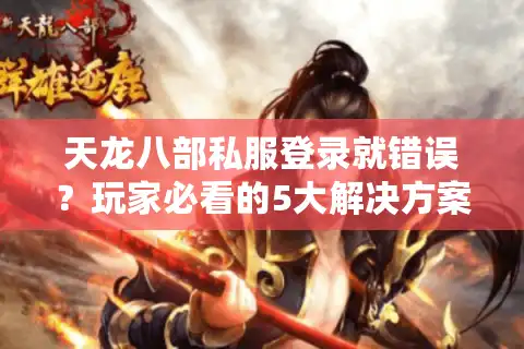 天龙八部私服登录就错误？玩家必看的5大解决方案（2025实测版）