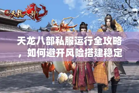 天龙八部私服运行全攻略，如何避开风险搭建稳定服务器？