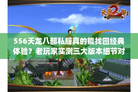 556天龙八部私服真的能找回经典体验？老玩家实测三大版本细节对比