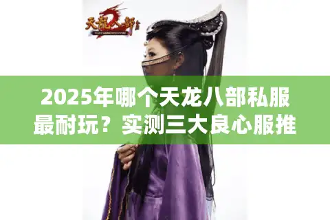 2025年哪个天龙八部私服最耐玩？实测三大良心服推荐