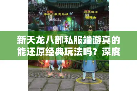 新天龙八部私服端游真的能还原经典玩法吗？深度解析2025年私服生态