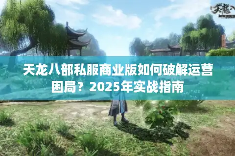 天龙八部私服商业版如何破解运营困局？2025年实战指南
