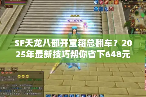 SF天龙八部开宝箱总翻车？2025年最新技巧帮你省下648元