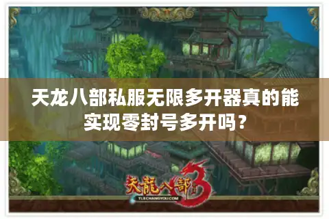 天龙八部私服无限多开器真的能实现零封号多开吗？