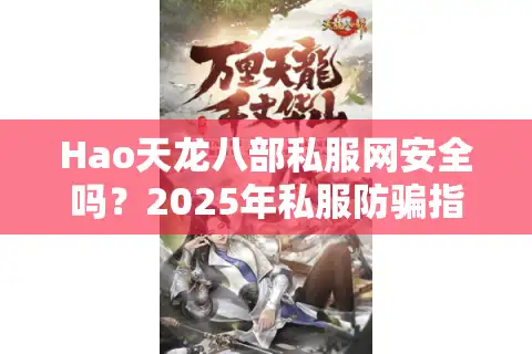 Hao天龙八部私服网安全吗？2025年私服防骗指南