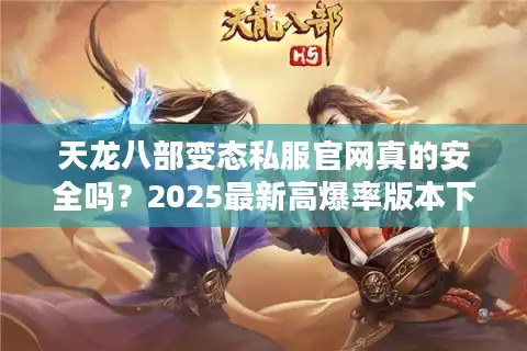 天龙八部变态私服官网真的安全吗？2025最新高爆率版本下载攻略