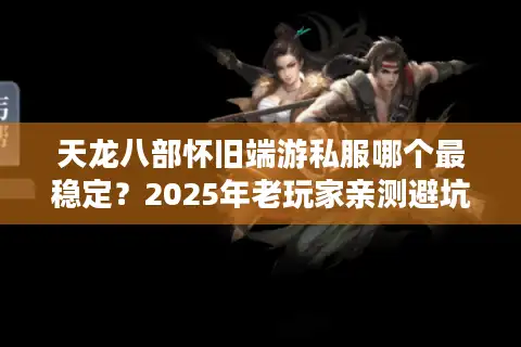 天龙八部怀旧端游私服哪个最稳定？2025年老玩家亲测避坑指南