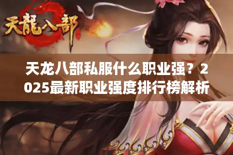 天龙八部私服什么职业强？2025最新职业强度排行榜解析