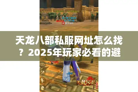 天龙八部私服网址怎么找？2025年玩家必看的避坑指南