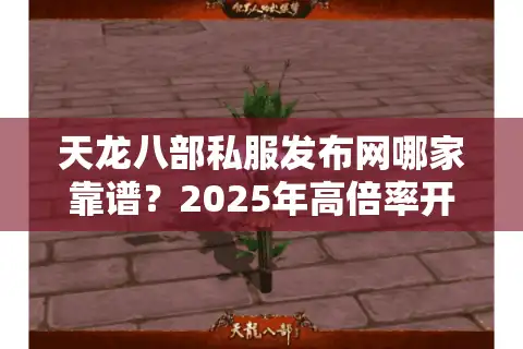 天龙八部私服发布网哪家靠谱？2025年高倍率开服站点深度测评