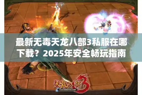 最新无毒天龙八部3私服在哪下载？2025年安全畅玩指南