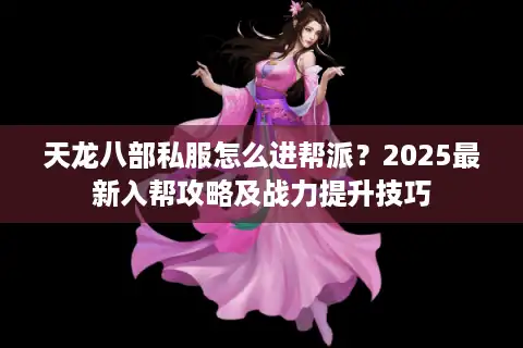 天龙八部私服怎么进帮派？2025最新入帮攻略及战力提升技巧