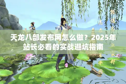 天龙八部发布网怎么做？2025年站长必看的实战避坑指南