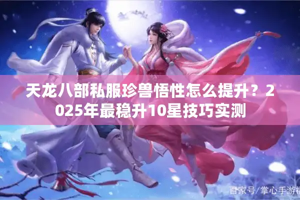 天龙八部私服珍兽悟性怎么提升？2025年最稳升10星技巧实测