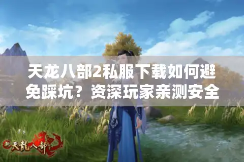 天龙八部2私服下载如何避免踩坑？资深玩家亲测安全渠道推荐