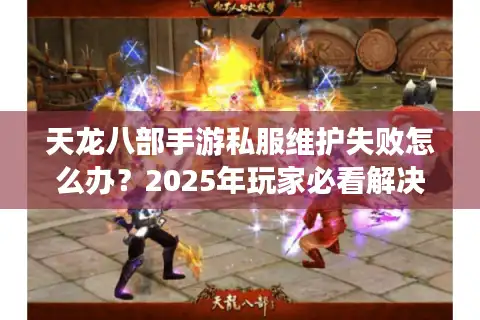 天龙八部手游私服维护失败怎么办？2025年玩家必看解决攻略