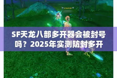 SF天龙八部多开器会被封号吗？2025年实测防封多开方案