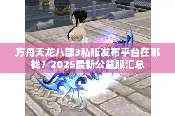方舟天龙八部3私服发布平台在哪找？2025最新公益服汇总