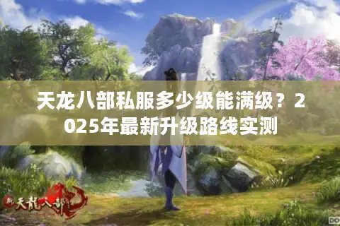 天龙八部私服多少级能满级？2025年最新升级路线实测