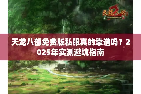 天龙八部免费版私服真的靠谱吗？2025年实测避坑指南