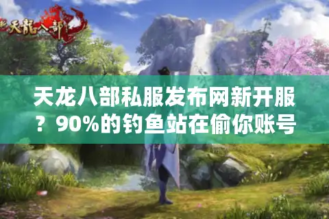 天龙八部私服发布网新开服？90%的钓鱼站在偷你账号