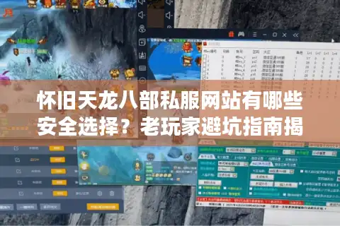 怀旧天龙八部私服网站有哪些安全选择？老玩家避坑指南揭秘