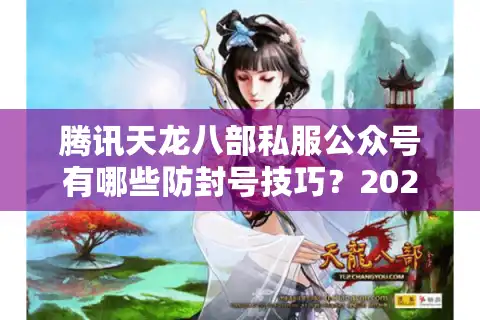 腾讯天龙八部私服公众号有哪些防封号技巧？2025最新避坑指南
