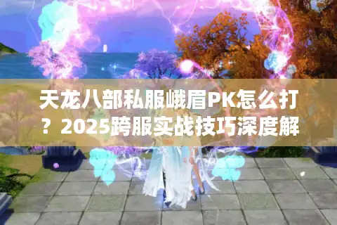 天龙八部私服峨眉PK怎么打？2025跨服实战技巧深度解析