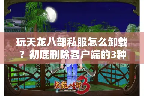 玩天龙八部私服怎么卸载？彻底删除客户端的3种专业方法