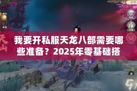 我要开私服天龙八部需要哪些准备？2025年零基础搭建教程揭秘