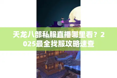 天龙八部私服直播哪里看？2025最全找服攻略速查