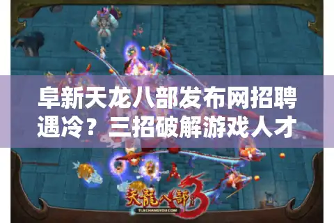 阜新天龙八部发布网招聘遇冷？三招破解游戏人才荒难题