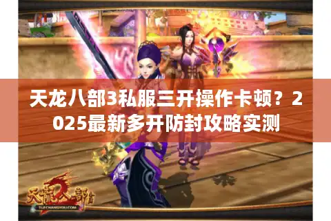 天龙八部3私服三开操作卡顿？2025最新多开防封攻略实测