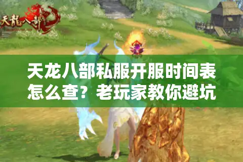 天龙八部私服开服时间表怎么查？老玩家教你避坑选对版本的3个实战技巧