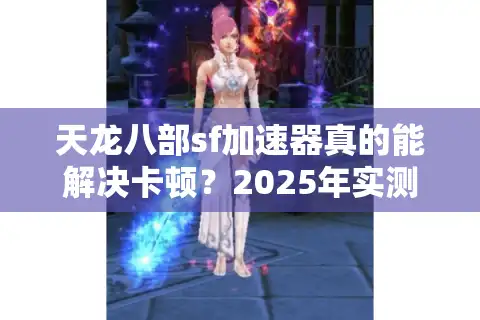 天龙八部sf加速器真的能解决卡顿？2025年实测数据+避坑指南