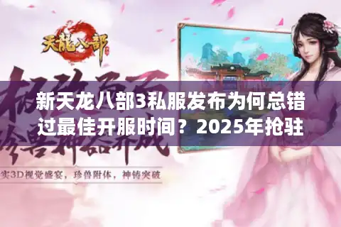 新天龙八部3私服发布为何总错过最佳开服时间？2025年抢驻攻略