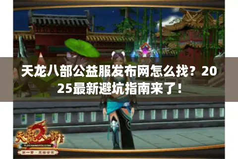 天龙八部公益服发布网怎么找？2025最新避坑指南来了！