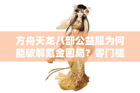 方舟天龙八部公益服为何能破解氪金困局？零门槛私服推荐攻略