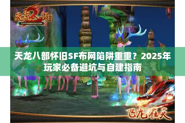 天龙八部怀旧SF布网陷阱重重？2025年玩家必备避坑与自建指南