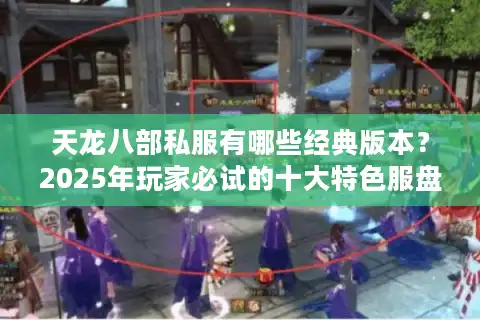 天龙八部私服有哪些经典版本？2025年玩家必试的十大特色服盘点