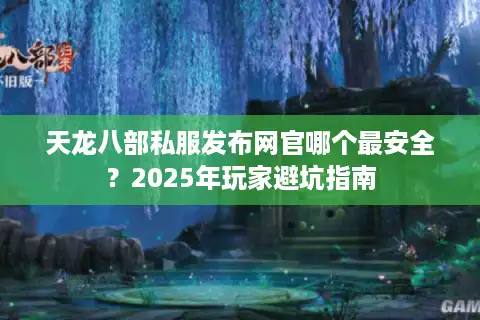 天龙八部私服发布网官哪个最安全？2025年玩家避坑指南