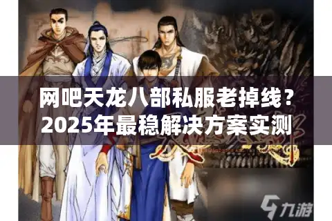 网吧天龙八部私服老掉线？2025年最稳解决方案实测有效