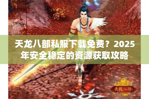 天龙八部私服下载免费？2025年安全稳定的资源获取攻略