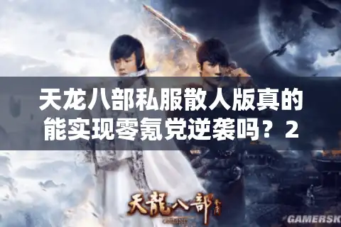 天龙八部私服散人版真的能实现零氪党逆袭吗？2025年实测数据揭秘