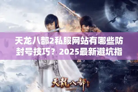 天龙八部2私服网站有哪些防封号技巧？2025最新避坑指南